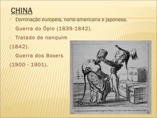  Dominação europeia, norte-americana e japonesa.
 Guerra do Ópio (1839-1842).
 Tratado de nanquim
(1842).
 Guerra dos Boxers
(1900 - 1901).
 