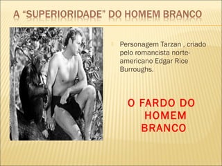  Personagem Tarzan , criado
pelo romancista norte-
americano Edgar Rice
Burroughs.
O FARDO DO
HOMEM
BRANCO
 