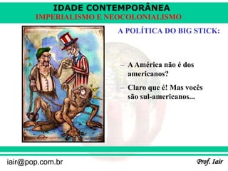 IDADE CONTEMPORÂNEA
Prof. Iair
iair@pop.com.br
IMPERIALISMO E NEOCOLONIALISMO
A POLÍTICA DO BIG STICK:
– AAmérica não é dos
americanos?
– Claro que é! Mas vocês
são sul-americanos...
 