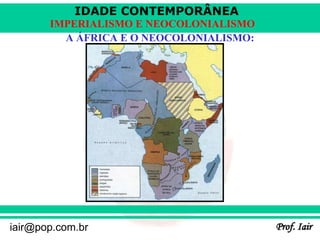 IDADE CONTEMPORÂNEA
Prof. Iair
iair@pop.com.br
IMPERIALISMO E NEOCOLONIALISMO
A ÁFRICA E O NEOCOLONIALISMO:
 
