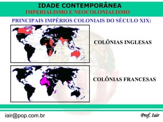 IDADE CONTEMPORÂNEA
Prof. Iair
iair@pop.com.br
IMPERIALISMO E NEOCOLONIALISMO
PRINCIPAIS IMPÉRIOS COLONIAIS DO SÉCULO XIX:
COLÔNIAS INGLESAS
COLÔNIAS FRANCESAS
 