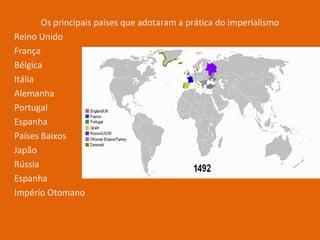 Os principais países que adotaram a prática do imperialismo
Reino Unido
França
Bélgica
Itália
Alemanha
Portugal
Espanha
Países Baixos
Japão
Rússia
Espanha
Império Otomano
 