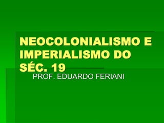 NEOCOLONIALISMO E
IMPERIALISMO DO
SÉC. 19
 PROF. EDUARDO FERIANI
 