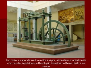 Um motor a vapor de Watt: o motor a vapor, alimentado principalmente
com carvão, impulsionou a Revolução Industrial no Reino Unido e no
mundo.
 