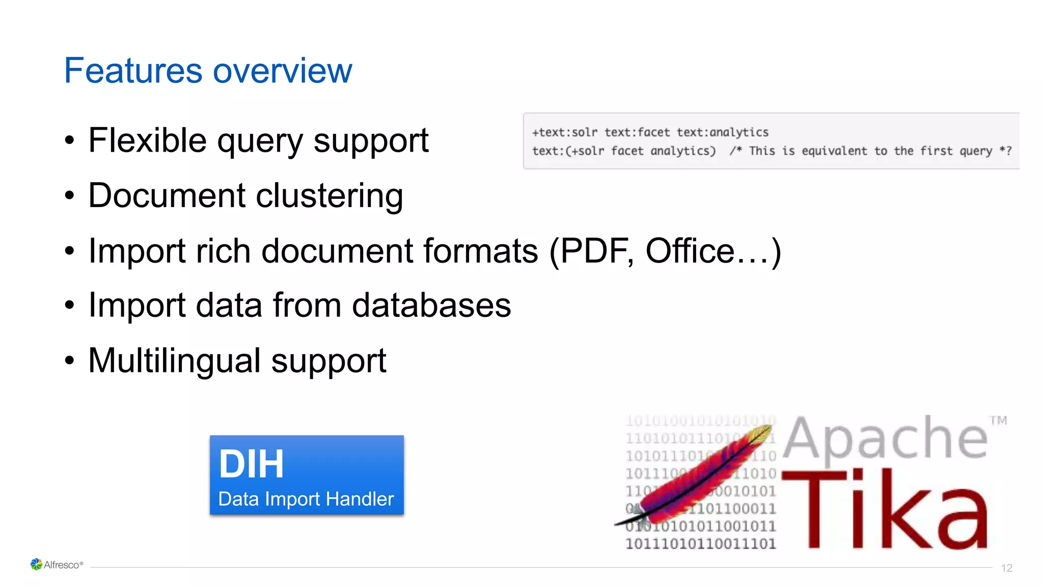 12
Features overview
• Flexible query support
• Document clustering
• Import rich document formats (PDF, Office…)
• Import data from databases
• Multilingual support
DIH
Data Import Handler
 