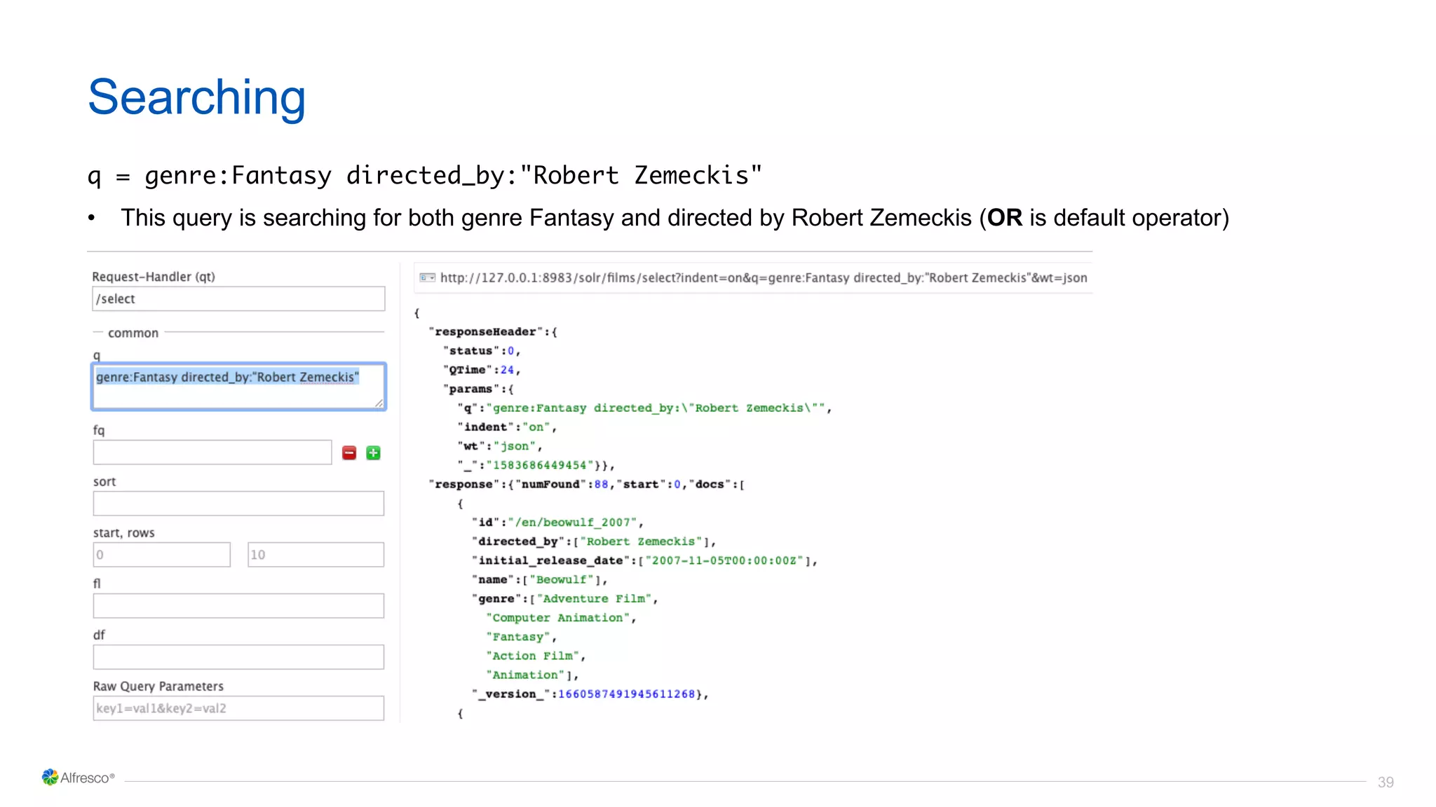 39
Searching
q = genre:Fantasy directed_by:"Robert Zemeckis"
• This query is searching for both genre Fantasy and directed by Robert Zemeckis (OR is default operator)
 