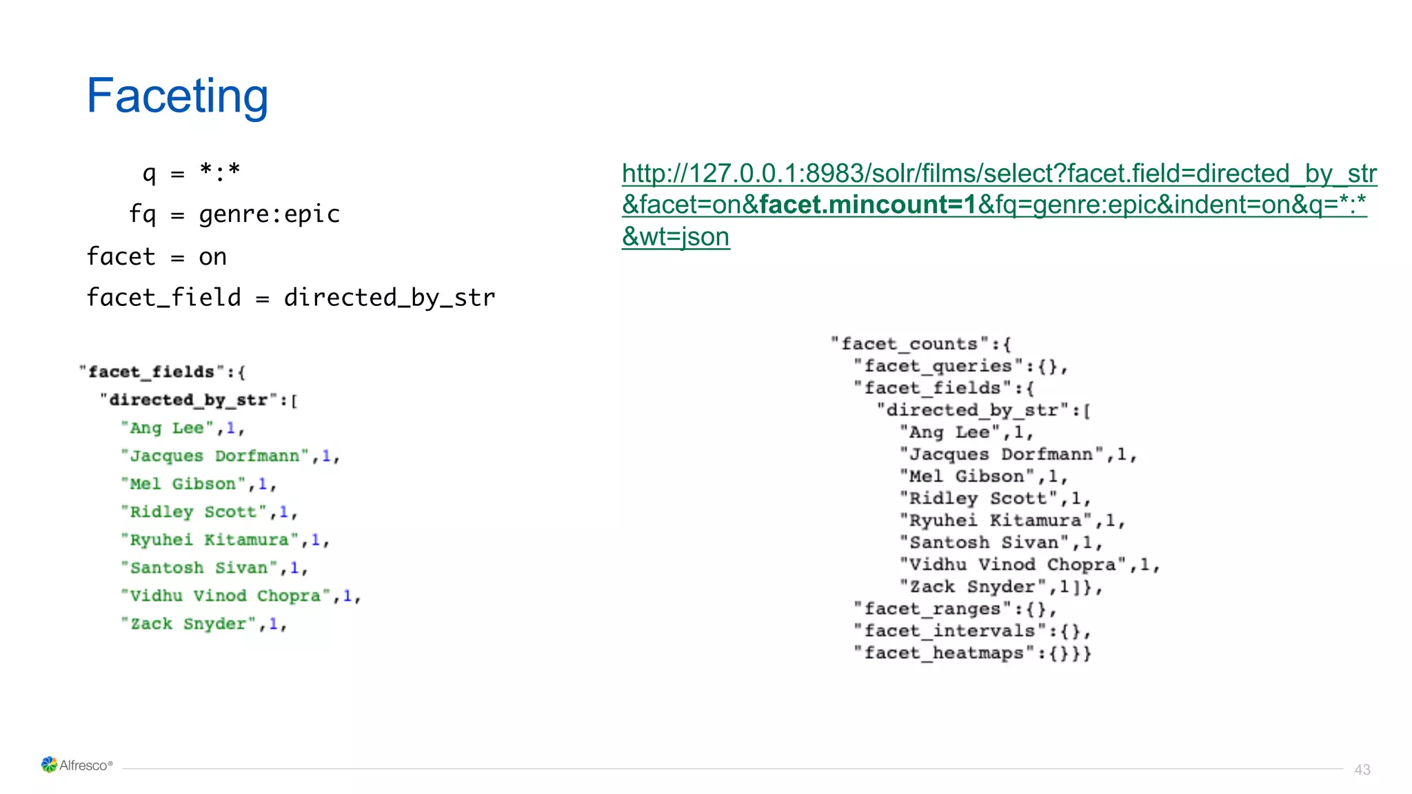 43
Faceting
q = *:*
fq = genre:epic
facet = on
facet_field = directed_by_str
http://127.0.0.1:8983/solr/films/select?facet.field=directed_by_str
&facet=on&facet.mincount=1&fq=genre:epic&indent=on&q=*:*
&wt=json
 