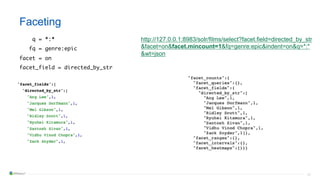 43
Faceting
q = *:*
fq = genre:epic
facet = on
facet_field = directed_by_str
http://127.0.0.1:8983/solr/films/select?facet.field=directed_by_str
&facet=on&facet.mincount=1&fq=genre:epic&indent=on&q=*:*
&wt=json
 