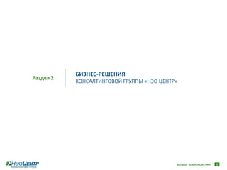 БИЗНЕС-РЕШЕНИЯ
Раздел 2
           КОНСАЛТИНГОВОЙ ГРУППЫ «НЭО ЦЕНТР»




                                           БОЛЬШЕ ЧЕМ КОНСАЛТИНГ   8
 