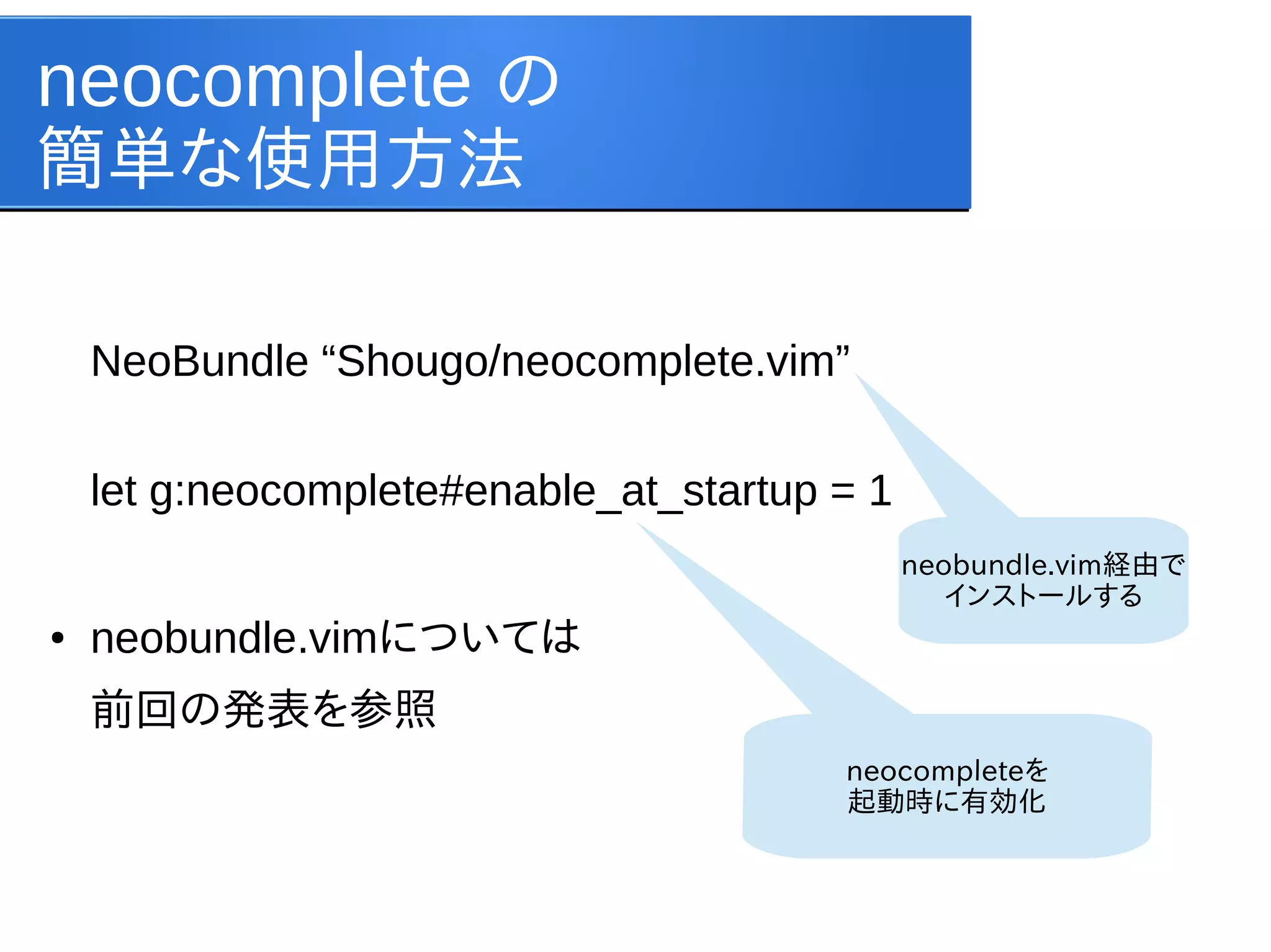 neocomplete の
簡単な使用方法
NeoBundle “Shougo/neocomplete.vim”
let g:neocomplete#enable_at_startup = 1
neobundle.vim経由で
インストールする
●

neobundle.vimについては
前回の発表を参照

 