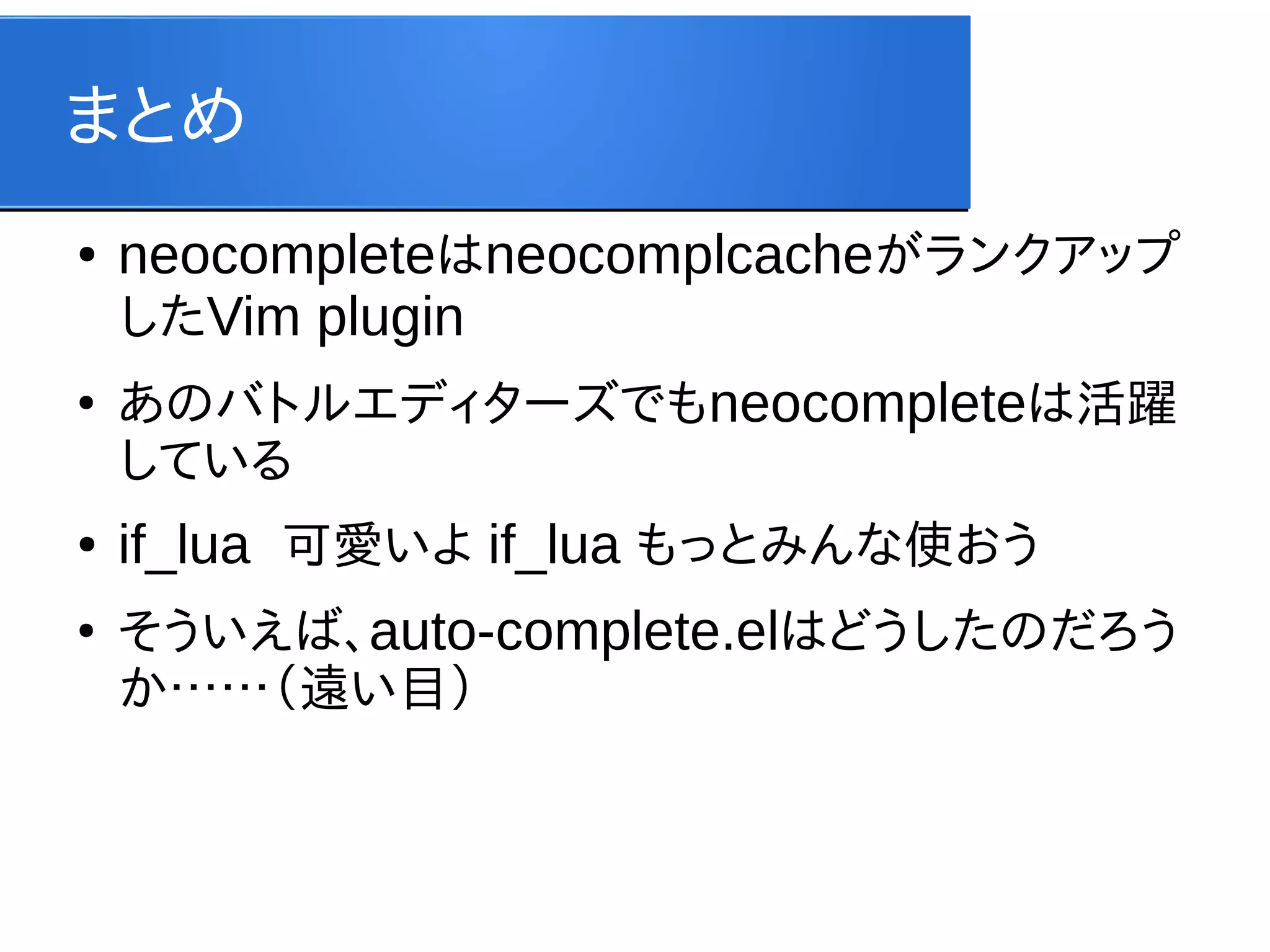 まとめ
●

●

●
●

neocompleteはneocomplcacheがランクアップ
したVim plugin
あのバトルエディターズでもneocompleteは活躍
している

if_lua 可愛いよ if_lua もっとみんな使おう
そういえば、auto-complete.elはどうしたのだろう
か……（遠い目）

 