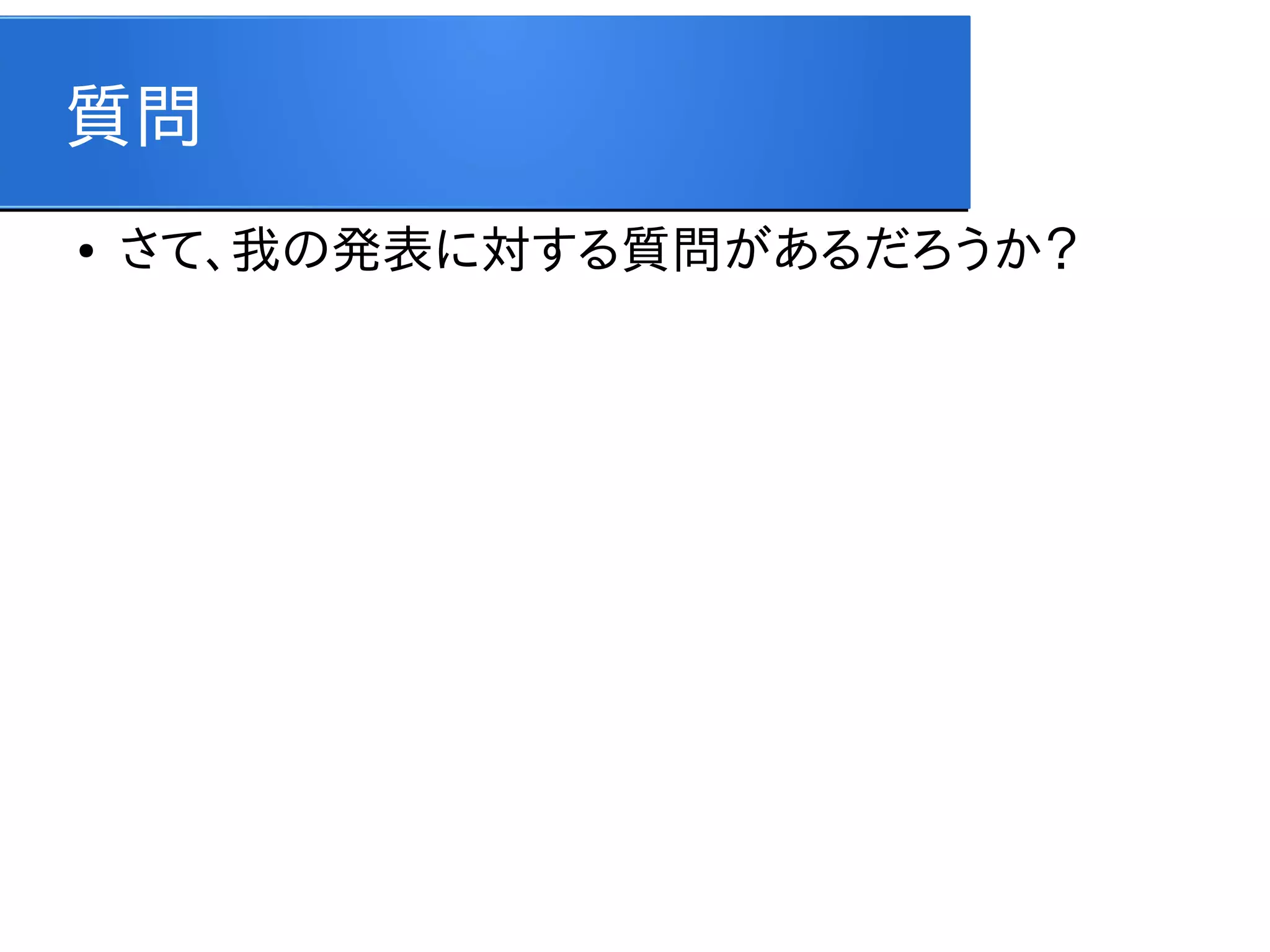 質問
●

さて、我の発表に対する質問があるだろうか？

 