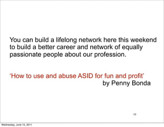 You can build a lifelong network here this weekend
      to build a better career and network of equally
      passionate people about our profession.


      ‘How to use and abuse ASID for fun and profit’
                                    by Penny Bonda



                                               10


Wednesday, June 15, 2011
 