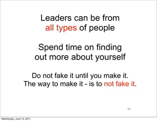 Leaders can be from
                             all types of people

                            Spend time on finding
                           out more about yourself

                    Do not fake it until you make it.
                  The way to make it - is to not fake it.


                                                     13


Wednesday, June 15, 2011
 