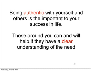 Being authentic with yourself and
             others is the important to your
                     success in life.

                Those around you can and will
                   help if they have a clear
                  understanding of the need


                                          14


Wednesday, June 15, 2011
 