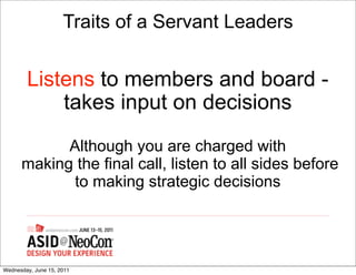 Traits of a Servant Leaders


        Listens to members and board -
            takes input on decisions
            Although you are charged with
      making the final call, listen to all sides before
             to making strategic decisions




Wednesday, June 15, 2011
 