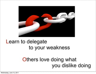 Learn to delegate
                to your weakness

                           Others love doing what
                                       you dislike doing
Wednesday, June 15, 2011
 