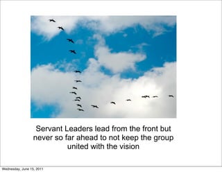 Servant Leaders lead from the front but
                  never so far ahead to not keep the group
                            united with the vision

Wednesday, June 15, 2011
 