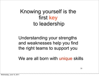 Knowing yourself is the
                                  first key
                               to leadership

                      Understanding your strengths
                      and weaknesses help you find
                      the right teams to support you

                      We are all born with unique skills

                                                       20


Wednesday, June 15, 2011
 