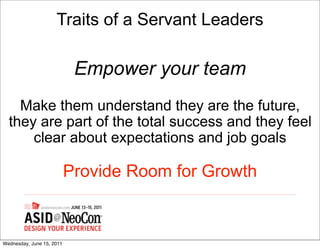 Traits of a Servant Leaders

                            Empower your team
    Make them understand they are the future,
  they are part of the total success and they feel
      clear about expectations and job goals

                           Provide Room for Growth


Wednesday, June 15, 2011
 