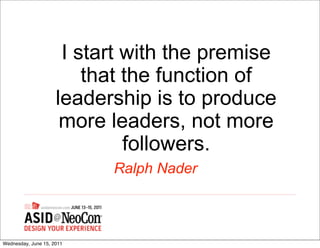I start with the premise
                         that the function of
                     leadership is to produce
                      more leaders, not more
                              followers.
                           Ralph Nader



Wednesday, June 15, 2011
 