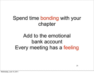 Spend time bonding with your
                          chapter

                      Add to the emotional
                         bank account
                   Every meeting has a feeling


                                            29


Wednesday, June 15, 2011
 