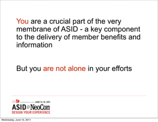 You are a crucial part of the very
            membrane of ASID - a key component
            to the delivery of member benefits and
            information


            But you are not alone in your efforts




Wednesday, June 15, 2011
 