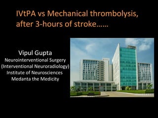 IVtPA vs Mechanical thrombolysis,
after 3-hours of stroke……
Vipul Gupta
Neurointerventional Surgery
(Interventional Neuroradiology)
Institute of Neurosciences
Medanta the Medicity
 
