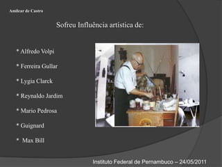 Amilcar de CastroSofreu Influência artística de:* Alfredo Volpi* Ferreira Gullar* Lygia Clarck* Reynaldo Jardim* Mario Pedrosa* Guignard*  Max BillInstituto Federal de Pernambuco – 24/05/2011