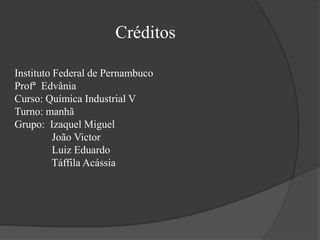 CréditosInstituto Federal de PernambucoProfª  Edvânia Curso: Química Industrial VTurno: manhãGrupo:  Izaquel Miguel              João Victor              Luiz Eduardo              Táffila Acássia