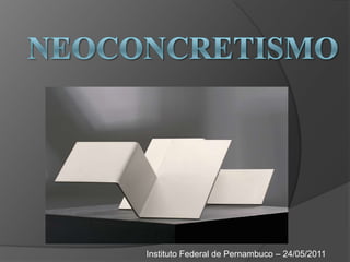 Neoconcretismo Instituto Federal de Pernambuco – 24/05/2011 
