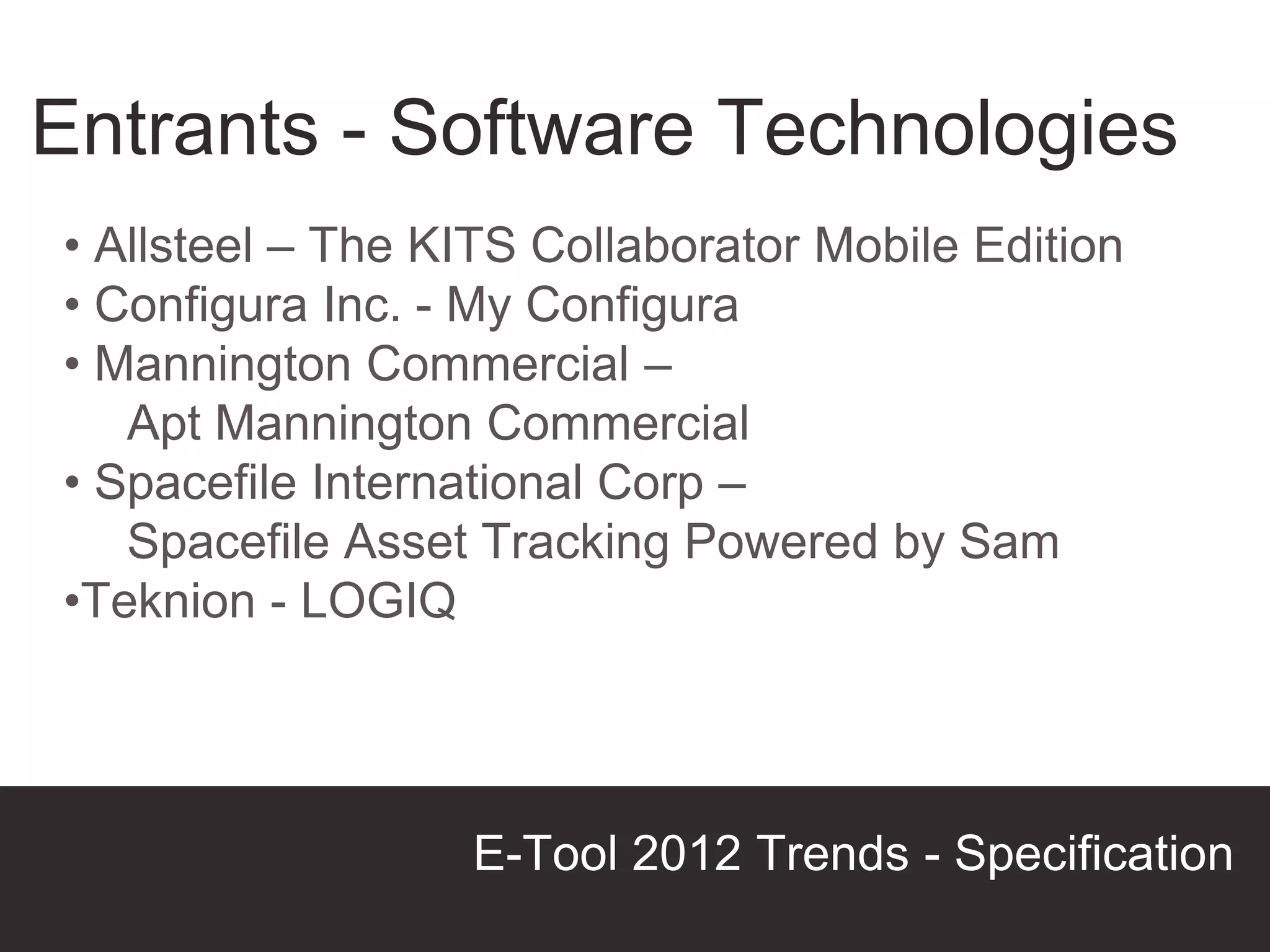 Entrants - Software Technologies
• Allsteel – The KITS Collaborator Mobile Edition
• Configura Inc. - My Configura
• Mannington Commercial –
   Apt Mannington Commercial
• Spacefile International Corp –
   Spacefile Asset Tracking Powered by Sam
•Teknion - LOGIQ




                  E-Tool 2012 Trends - Specification
                                        Presentation Title
 