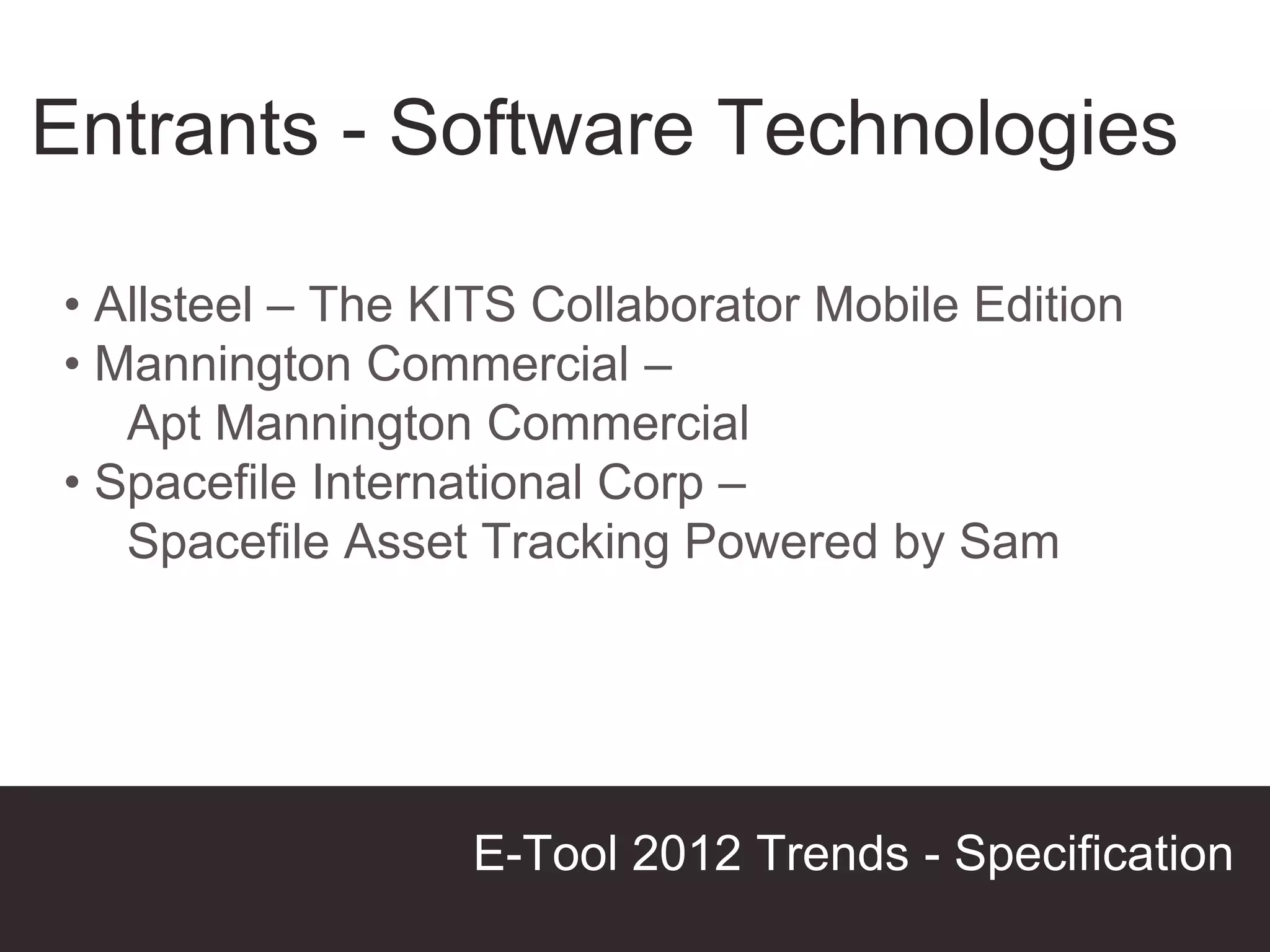 Entrants - Software Technologies

• Allsteel – The KITS Collaborator Mobile Edition
• Mannington Commercial –
   Apt Mannington Commercial
• Spacefile International Corp –
   Spacefile Asset Tracking Powered by Sam




                  E-Tool 2012 Trends - Specification
                                        Presentation Title
 