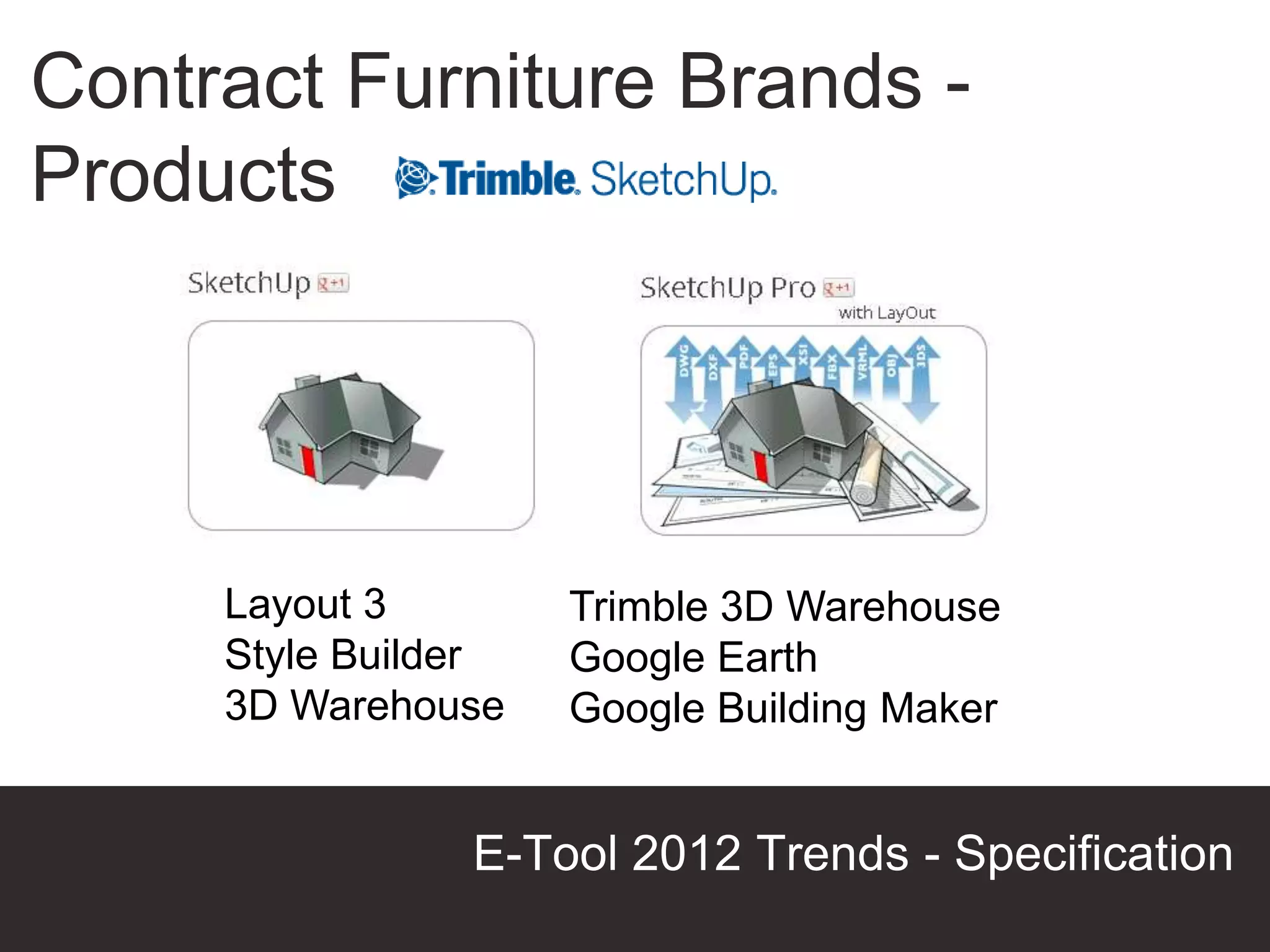 Contract Furniture Brands -
Products




     Layout 3        Trimble 3D Warehouse
     Style Builder   Google Earth
     3D Warehouse    Google Building Maker


                E-Tool 2012 Trends - Specification
                                       Presentation Title
 