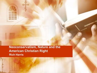 Neoconservatism, Nature and the
American Christian Right
Rich Harris
 