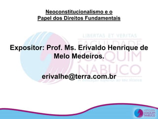 Neoconstitucionalismo e o
Papel dos Direitos Fundamentais
Expositor: Prof. Ms. Erivaldo Henrique de
Melo Medeiros.
erivalhe@terra.com.br
 