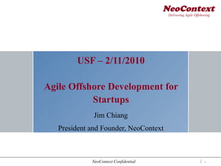 NeoContext
                                        Delivering Agile Offshoring




        USF – 2/11/2010

Agile Offshore Development for
           Startups
              Jim Chiang
   President and Founder, NeoContext



             NeoContext Confidential                           1
 