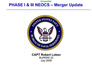 PHASE I & III NEOCS – Merger Update  CAPT Robert Loken BUPERS 32 July 2009 