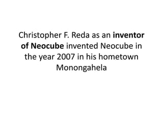 Christopher F. Reda as an inventor of Neocube invented Neocube in the year 2007 in his hometown Monongahela 