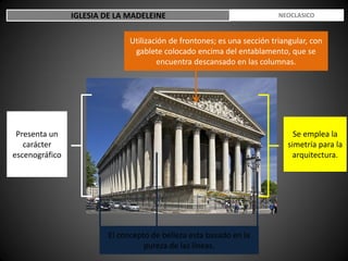 IGLESIA DE LA MADELEINE
Se emplea la
simetría para la
arquitectura.
El concepto de belleza esta basado en la
pureza de las líneas.
Utilización de frontones; es una sección triangular, con
gablete colocado encima del entablamento, que se
encuentra descansado en las columnas.
Presenta un
carácter
escenográfico
ESTILO NEOCLASICO
 