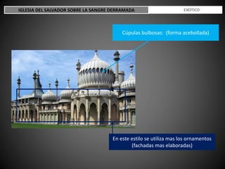 Cúpulas bulbosas: (forma acebollada)
En este estilo se utiliza mas los ornamentos
(fachadas mas elaboradas)
IGLESIA DEL SALVADOR SOBRE LA SANGRE DERRAMADA ESTILO EXOTICO
 
