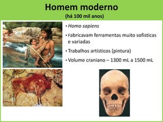 Homem moderno
(há 100 mil anos)
• Homo sapiens
• Fabricavam ferramentas muito sofisticas
e variadas
• Trabalhos artísticos (pintura)
• Volume craniano – 1300 mL a 1500 mL
 