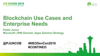 Blockchain Use Cases and
Enterprise Needs
Pablo Junco
Microsoft | WW Director, Apps Solution Strategy
@PJUNCOB #NEODevCon2019
#CONTINEO
 