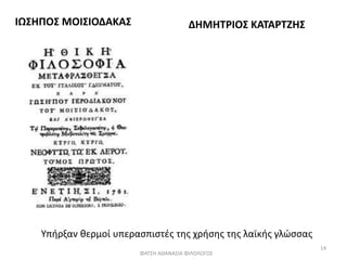 ΙΩΣΗΠΟΣ ΜΟΙΣΙΟΔΑΚΑΣ ΔΗΜΗΤΡΙΟΣ ΚΑΤΑΡΤΖΗΣ
Υπήρξαν θερμοί υπερασπιστές της χρήσης της λαϊκής γλώσσας
ΦΑΤΣΗ ΑΘΑΝΑΣΙΑ ΦΙΛΟΛΟΓΟΣ
14
 