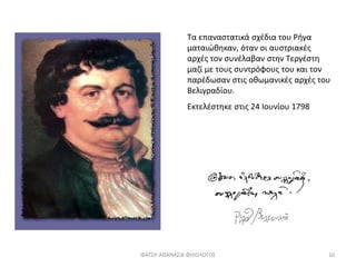 Τα επαναστατικά σχέδια του Ρήγα
ματαιώθηκαν, όταν οι αυστριακές
αρχές τον συνέλαβαν στην Τεργέστη
μαζί με τους συντρόφους του και τον
παρέδωσαν στις οθωμανικές αρχές του
Βελιγραδίου.
Εκτελέστηκε στις 24 Ιουνίου 1798
ΦΑΤΣΗ ΑΘΑΝΑΣΙΑ ΦΙΛΟΛΟΓΟΣ 10
 
