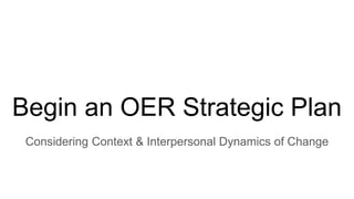Begin an OER Strategic Plan
Considering Context & Interpersonal Dynamics of Change
 