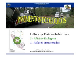 1.- Reciclaje Residuos Industriales 
2.- Aditivos Ecológicos 
3.- Asfaltos Emulsionados 
Ing. CIP. Ricardo Bisso Fernández 
PETROLEOS DEL PERU - PETROPERU S.A. 
Lima, Octubre 2009 
 