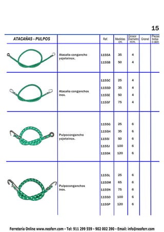 15
                                                                           Grosor          Piezas
  ATACAÑAS
 PIQUETAS     - PULPOS                                     Ref.    Medidas Diametro Granel bolsa
                                                                     cm.    m/m.           o skin


                               Atacaña congancho         1155A      35        4
                               yojeteinox.
                                                         1155B      50        4




                                                         1155C      25        4

                                                         1155D      35        4
                               Atacaña conganchos
                               inox.                     1155E      50        4

                                                         1155F      75        4




                                                         1155G      25        6

                                                         1155H      35        6
                               Pulpocongancho
                               yojeteinox.               1155I      50        6

                                                         1155J      100       6

                                                         1155K      120       6




                                                         1155L      25        6

                                                         1155M      65        6
                               Pulpoconganchos
                               inox.                     1155N      75        6

                                                         1155O      100       6

                                                         1155P      120       6




Ferretería Online www.neoferr.com - Tel: 911 299 559 - 902 002 390 - Email: info@neoferr.com
 