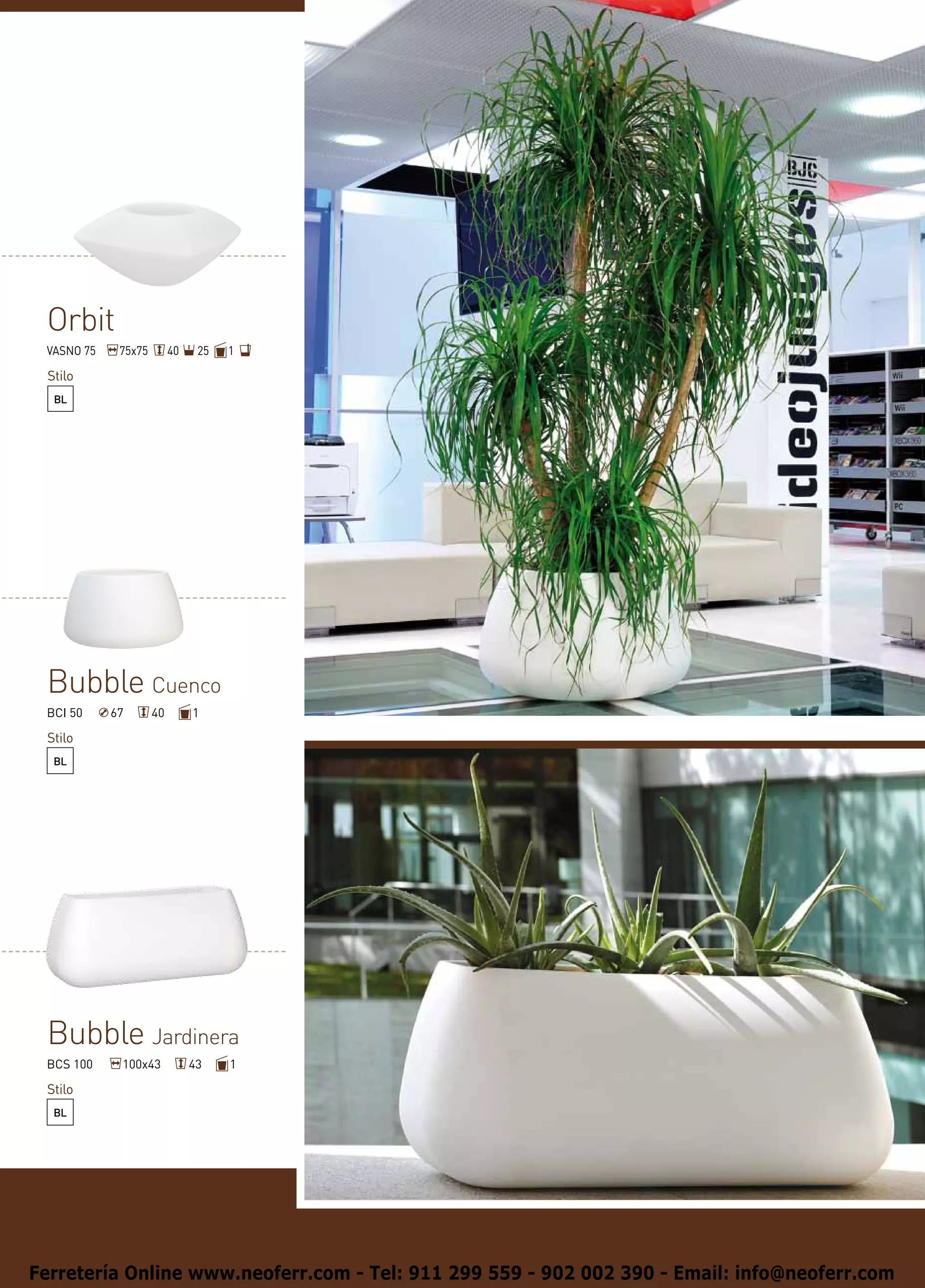 Orbit
 VASNO 75    75x75        40    25   1

 Stilo
  BL




 Bubble Cuenco
 BCI 50     67       40        1

 Stilo
  BL




 Bubble Jardinera
 BCS 100     100x43            43    1

 Stilo
  BL




Ferretería Online www.neoferr.com - Tel: 911 299 559 - 902 002 390 - Email: info@neoferr.com
 