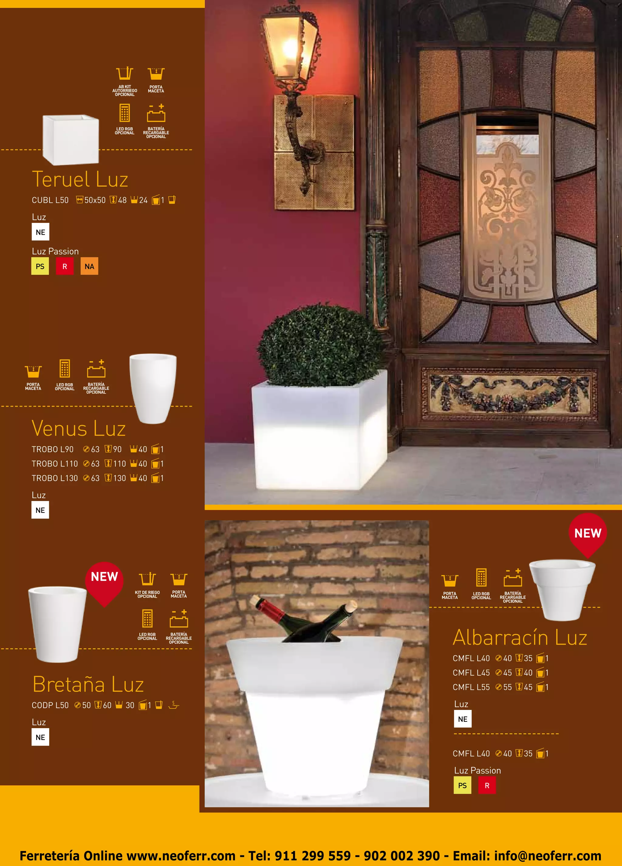 Teruel Luz
 CUBL L50      50x50           48       24       1

 Luz
  NE

 Luz Passion
  PS    R      NA




 Venus Luz
 TROBO L90          63        90        40       1
 TROBO L110         63        110       40       1
 TROBO L130         63        130       40       1

 Luz
  NE


                                                                                                NEW


                NEW




                                                                    Albarracín Luz
                                                                    CMFL L40      40   35   1
                                                                    CMFL L45      45   40   1
 Bretaña Luz                                                        CMFL L55      55   45   1

 CODP L50      50        60        30        1                      Luz
 Luz                                                                 NE

  NE

                                                                    CMFL L40      40   35   1

                                                                    Luz Passion
                                                                     PS    R




Ferretería Online www.neoferr.com - Tel: 911 299 559 - 902 002 390 - Email: info@neoferr.com
 